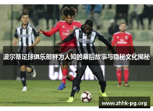 波尔蒂足球俱乐部鲜为人知的幕后故事与隐秘文化揭秘