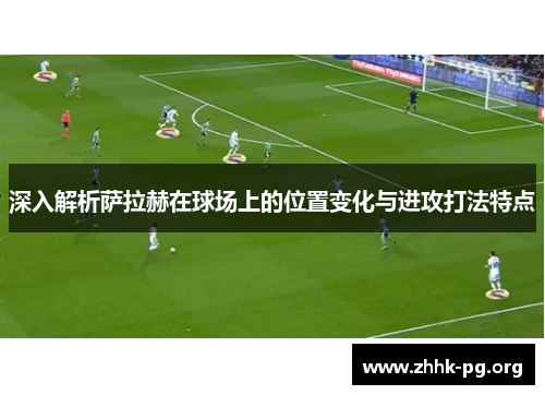 深入解析萨拉赫在球场上的位置变化与进攻打法特点