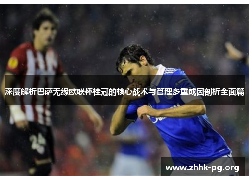 深度解析巴萨无缘欧联杯桂冠的核心战术与管理多重成因剖析全面篇